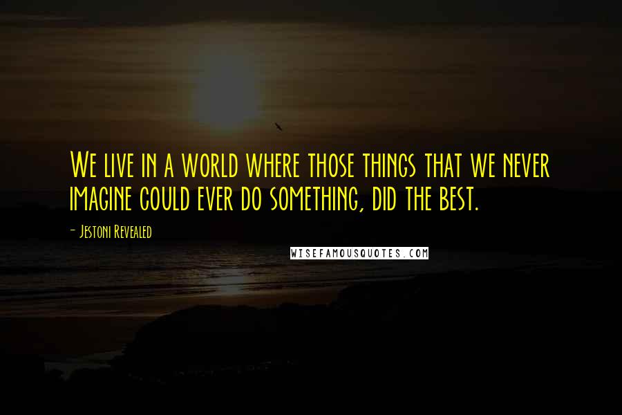 Jestoni Revealed Quotes: We live in a world where those things that we never imagine could ever do something, did the best.