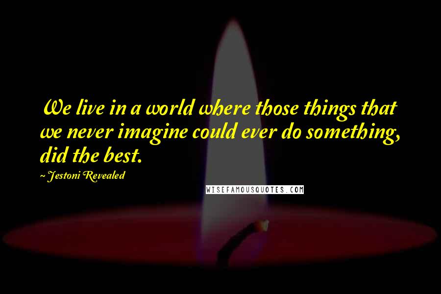 Jestoni Revealed Quotes: We live in a world where those things that we never imagine could ever do something, did the best.