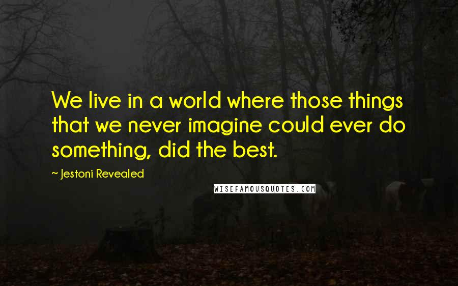 Jestoni Revealed Quotes: We live in a world where those things that we never imagine could ever do something, did the best.