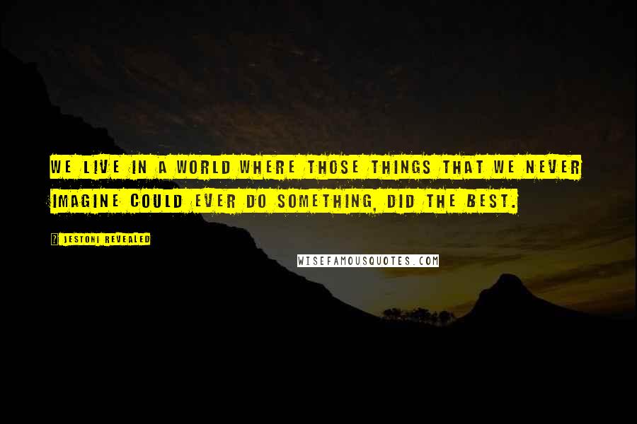 Jestoni Revealed Quotes: We live in a world where those things that we never imagine could ever do something, did the best.