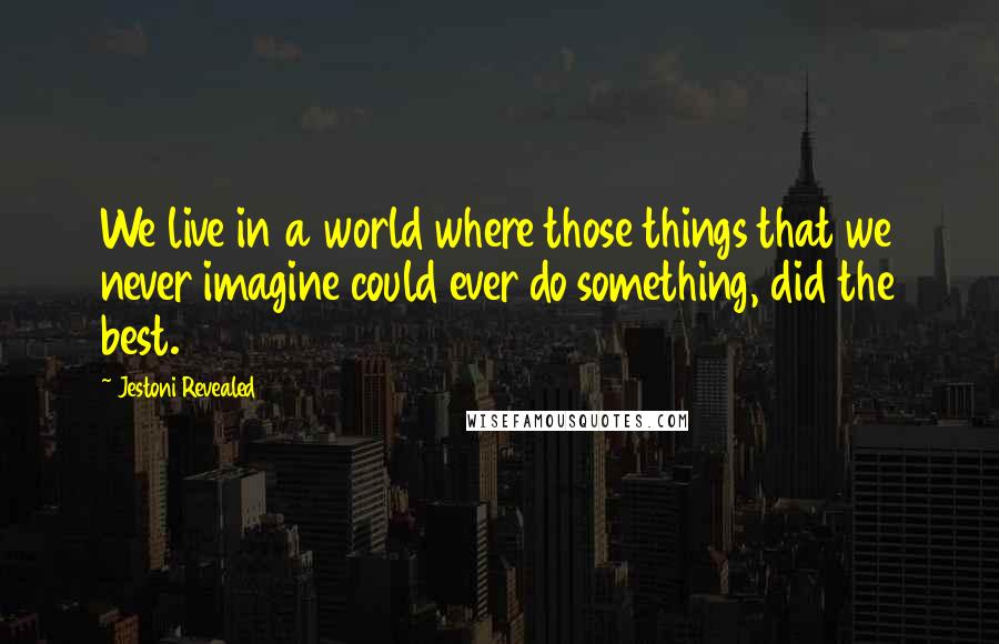 Jestoni Revealed Quotes: We live in a world where those things that we never imagine could ever do something, did the best.