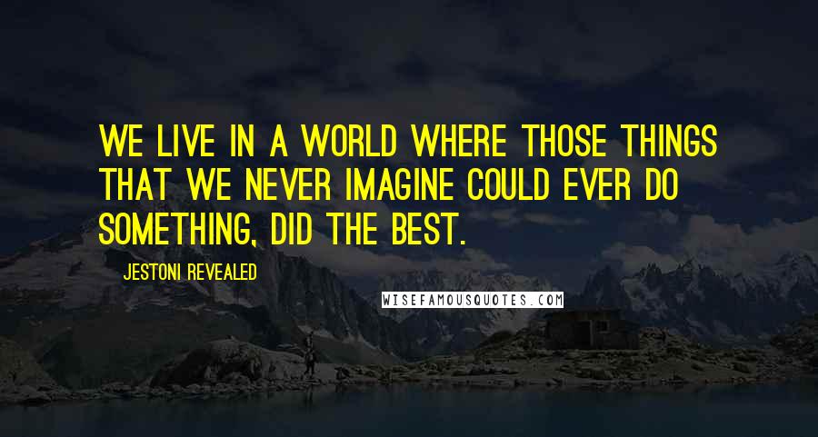 Jestoni Revealed Quotes: We live in a world where those things that we never imagine could ever do something, did the best.