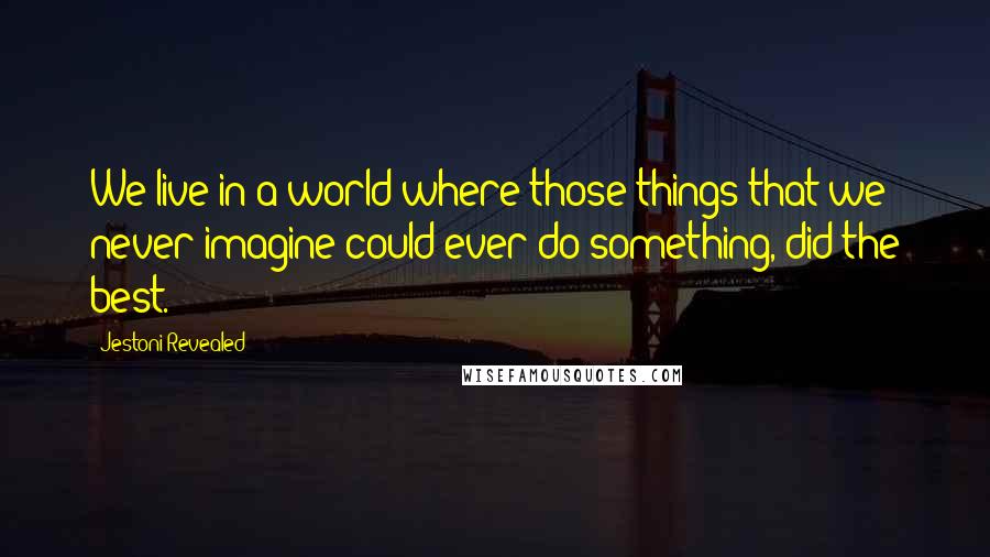 Jestoni Revealed Quotes: We live in a world where those things that we never imagine could ever do something, did the best.