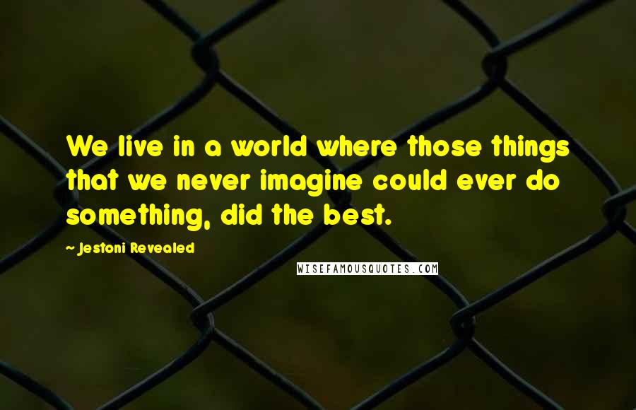 Jestoni Revealed Quotes: We live in a world where those things that we never imagine could ever do something, did the best.