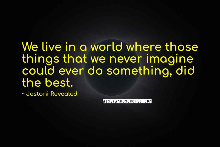 Jestoni Revealed Quotes: We live in a world where those things that we never imagine could ever do something, did the best.