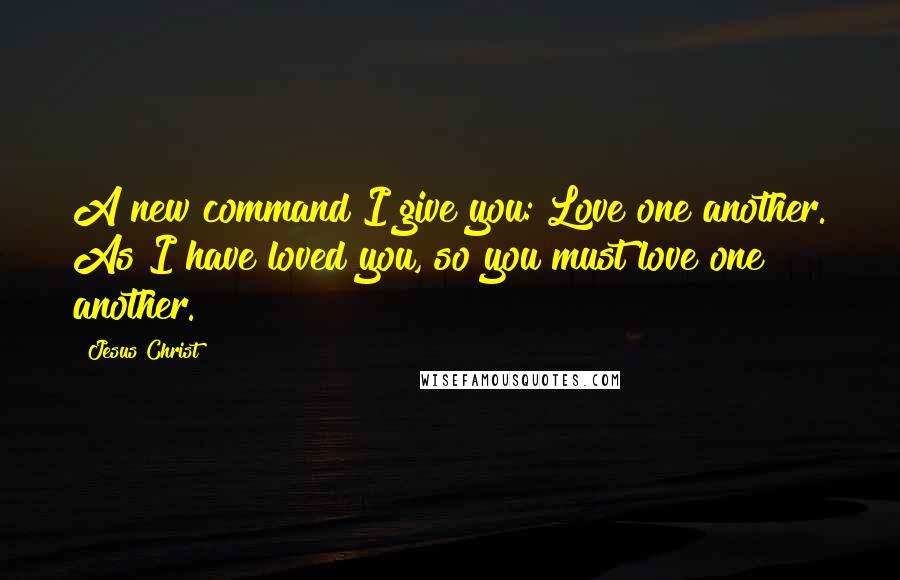 Jesus Christ Quotes: A new command I give you: Love one another. As I have loved you, so you must love one another.