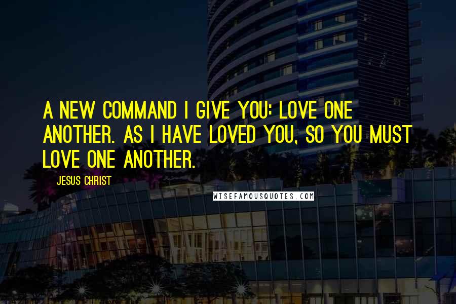 Jesus Christ Quotes: A new command I give you: Love one another. As I have loved you, so you must love one another.