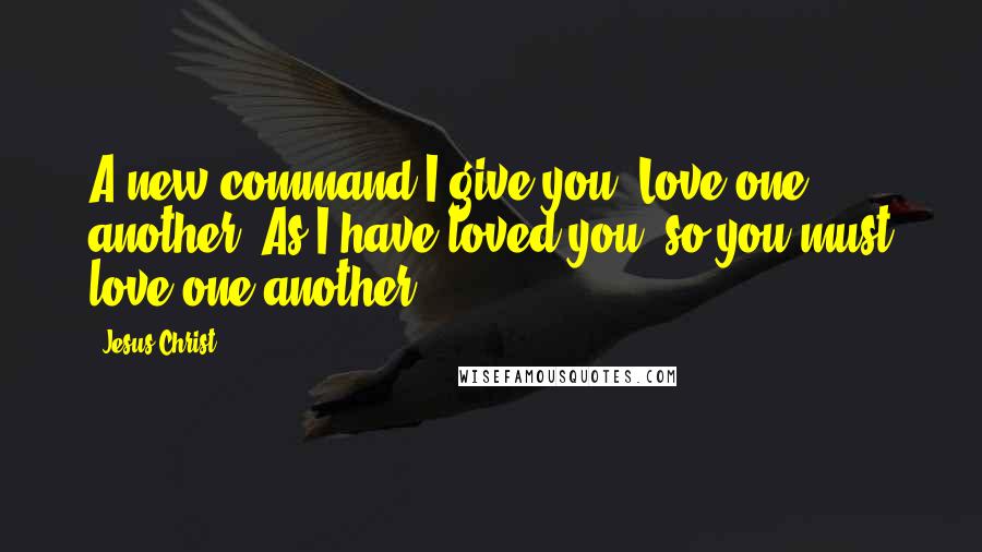 Jesus Christ Quotes: A new command I give you: Love one another. As I have loved you, so you must love one another.