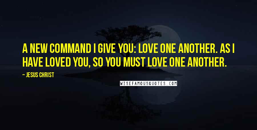 Jesus Christ Quotes: A new command I give you: Love one another. As I have loved you, so you must love one another.