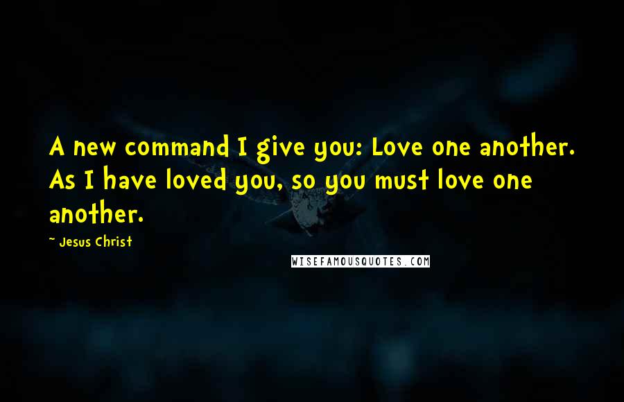 Jesus Christ Quotes: A new command I give you: Love one another. As I have loved you, so you must love one another.