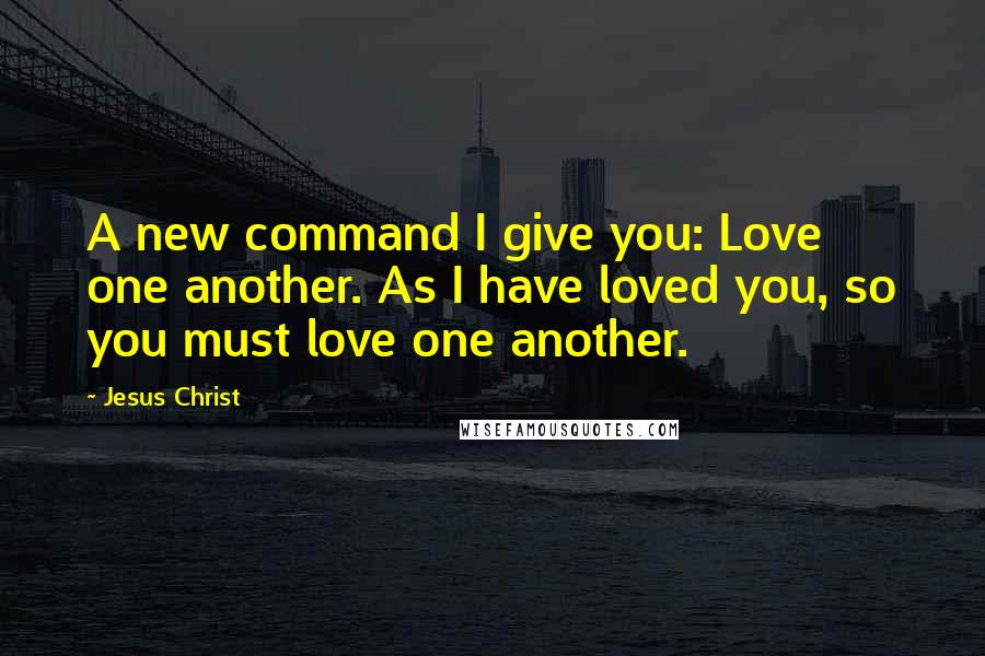 Jesus Christ Quotes: A new command I give you: Love one another. As I have loved you, so you must love one another.