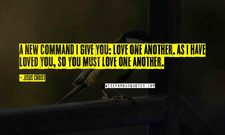 Jesus Christ Quotes: A new command I give you: Love one another. As I have loved you, so you must love one another.