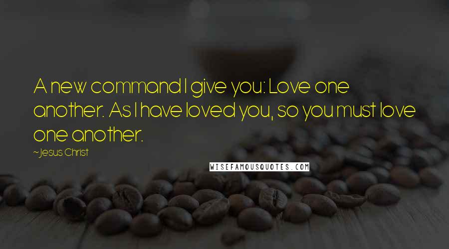 Jesus Christ Quotes: A new command I give you: Love one another. As I have loved you, so you must love one another.