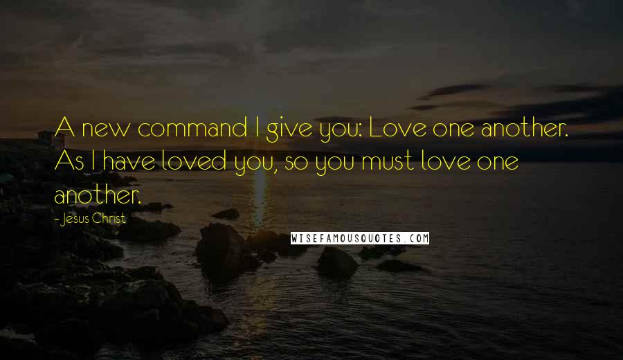 Jesus Christ Quotes: A new command I give you: Love one another. As I have loved you, so you must love one another.