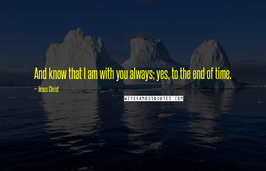 Jesus Christ Quotes: And know that I am with you always; yes, to the end of time.