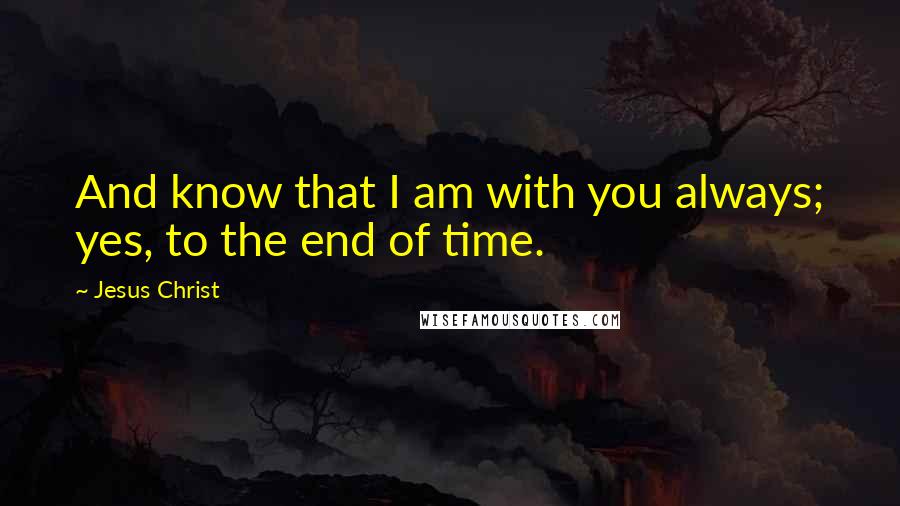 Jesus Christ Quotes: And know that I am with you always; yes, to the end of time.