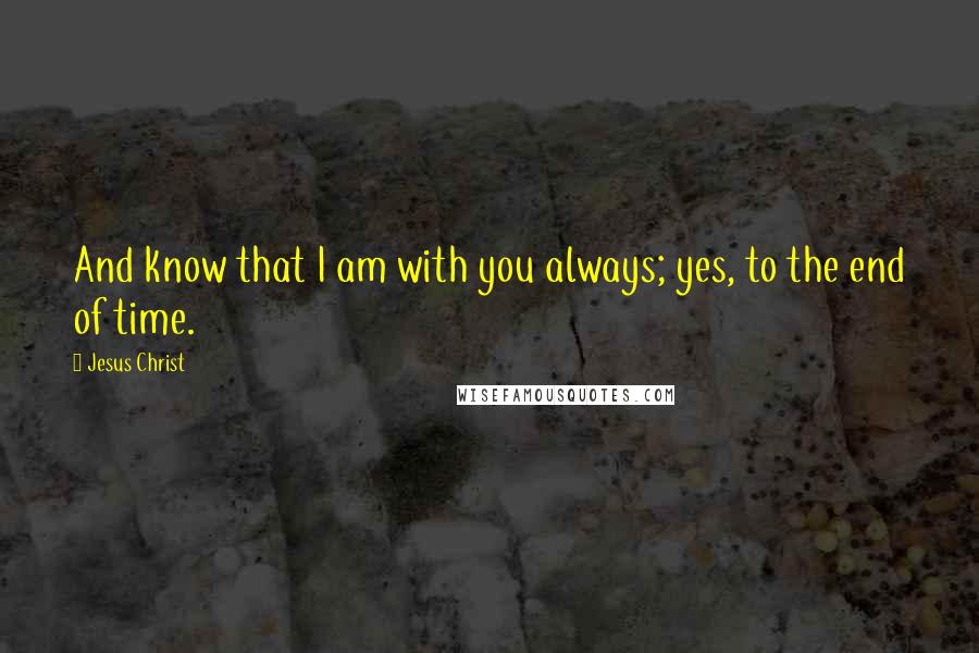 Jesus Christ Quotes: And know that I am with you always; yes, to the end of time.