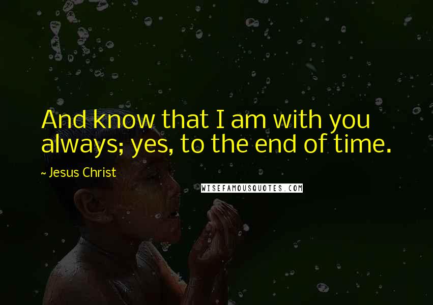 Jesus Christ Quotes: And know that I am with you always; yes, to the end of time.