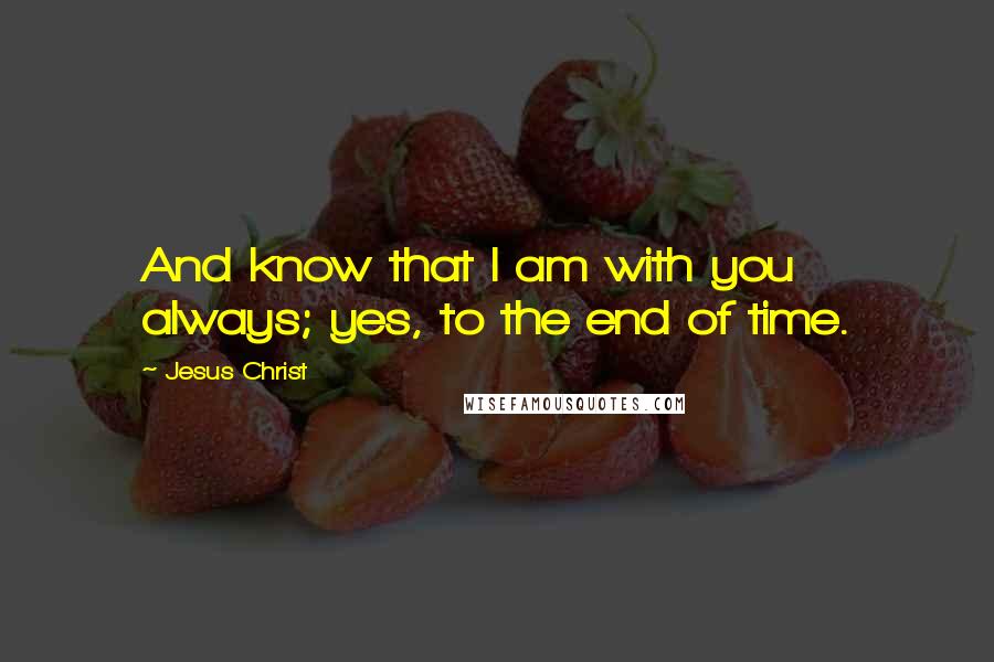 Jesus Christ Quotes: And know that I am with you always; yes, to the end of time.