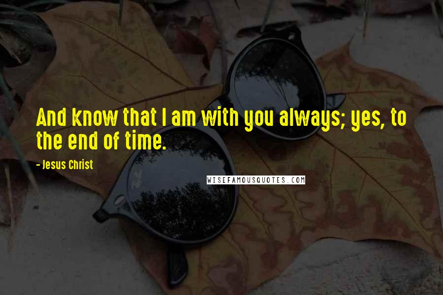 Jesus Christ Quotes: And know that I am with you always; yes, to the end of time.