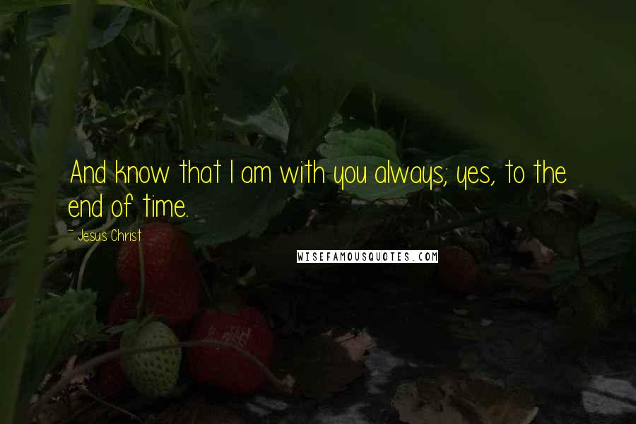 Jesus Christ Quotes: And know that I am with you always; yes, to the end of time.