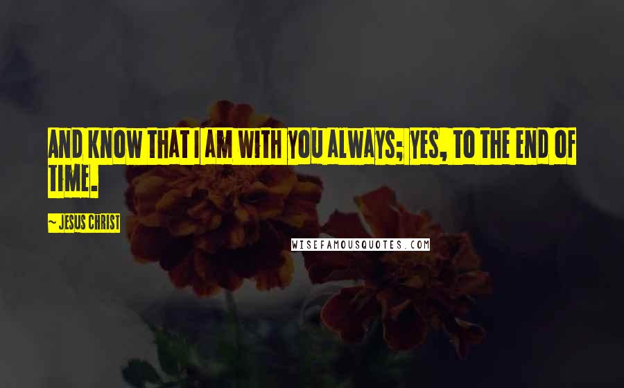 Jesus Christ Quotes: And know that I am with you always; yes, to the end of time.