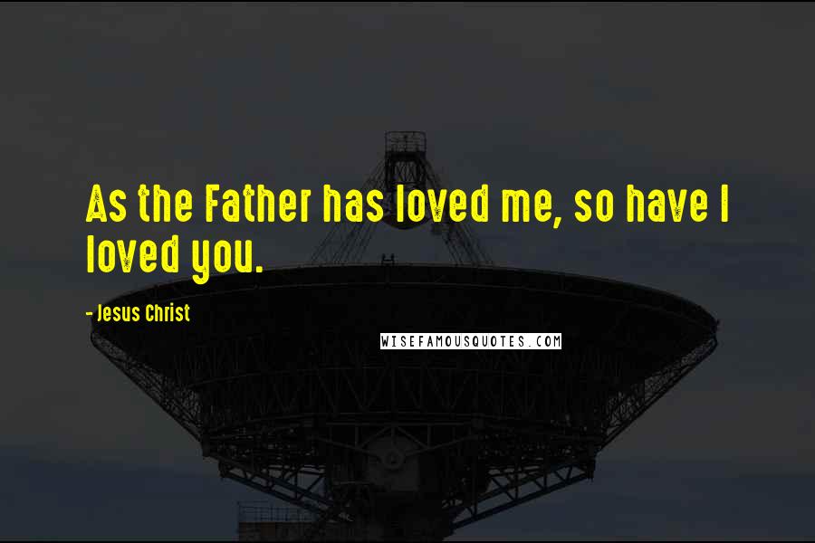 Jesus Christ Quotes: As the Father has loved me, so have I loved you.