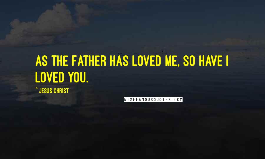 Jesus Christ Quotes: As the Father has loved me, so have I loved you.
