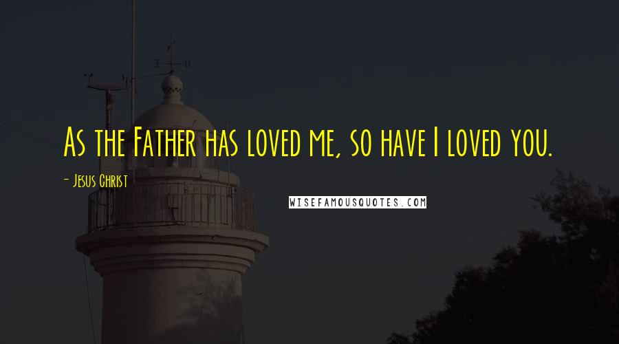 Jesus Christ Quotes: As the Father has loved me, so have I loved you.