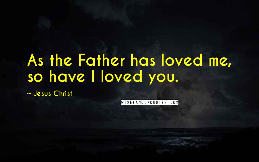 Jesus Christ Quotes: As the Father has loved me, so have I loved you.