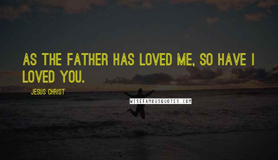 Jesus Christ Quotes: As the Father has loved me, so have I loved you.