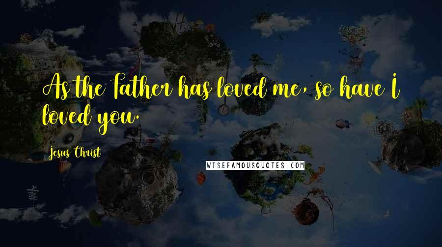 Jesus Christ Quotes: As the Father has loved me, so have I loved you.