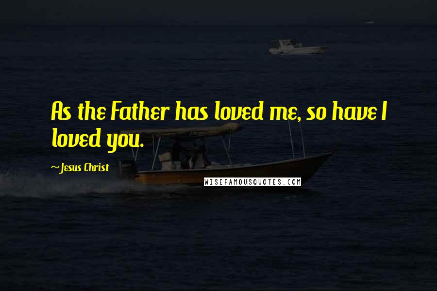 Jesus Christ Quotes: As the Father has loved me, so have I loved you.