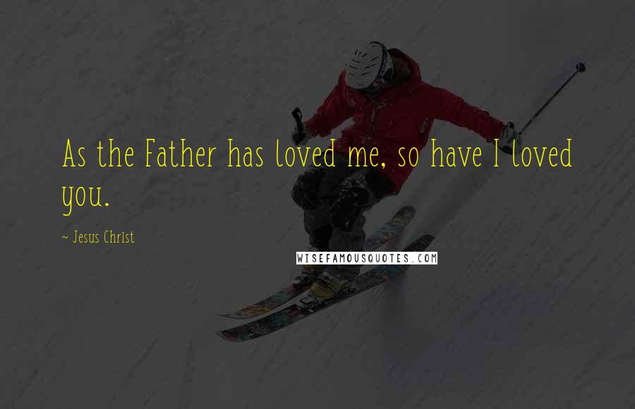 Jesus Christ Quotes: As the Father has loved me, so have I loved you.