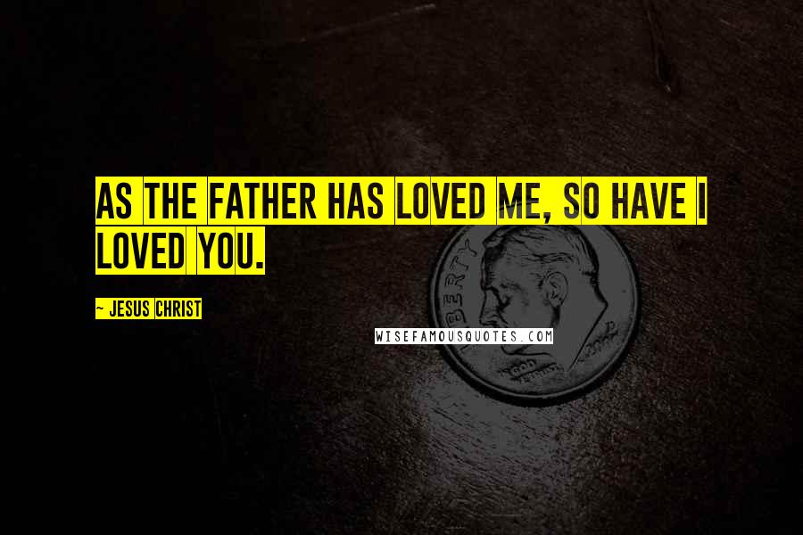 Jesus Christ Quotes: As the Father has loved me, so have I loved you.