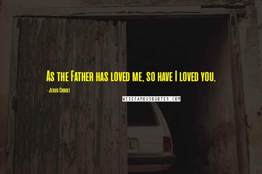 Jesus Christ Quotes: As the Father has loved me, so have I loved you.