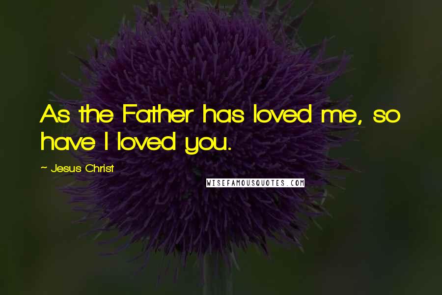 Jesus Christ Quotes: As the Father has loved me, so have I loved you.