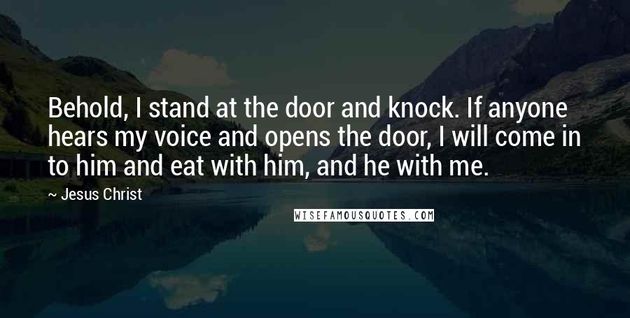 Jesus Christ Quotes: Behold, I stand at the door and knock. If anyone hears my voice and opens the door, I will come in to him and eat with him, and he with me.