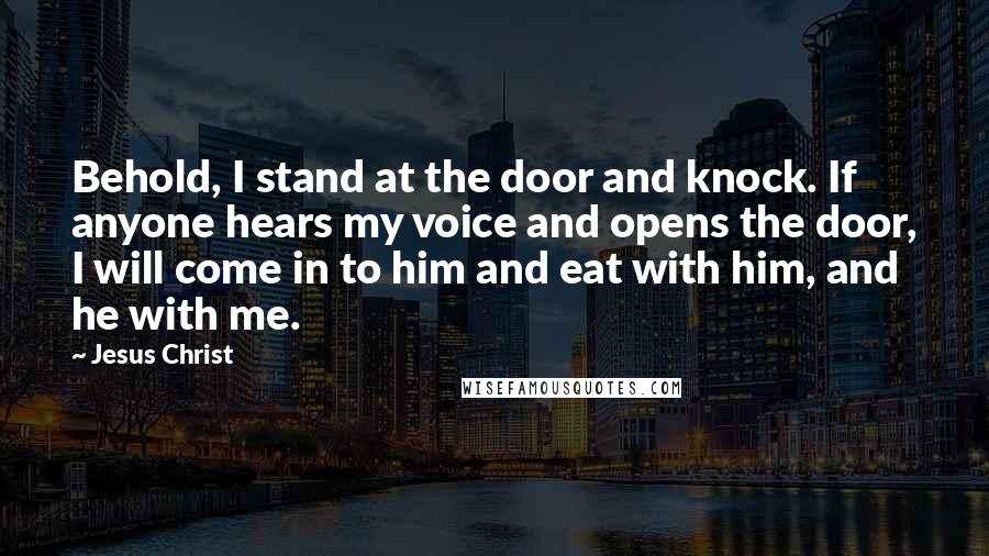 Jesus Christ Quotes: Behold, I stand at the door and knock. If anyone hears my voice and opens the door, I will come in to him and eat with him, and he with me.