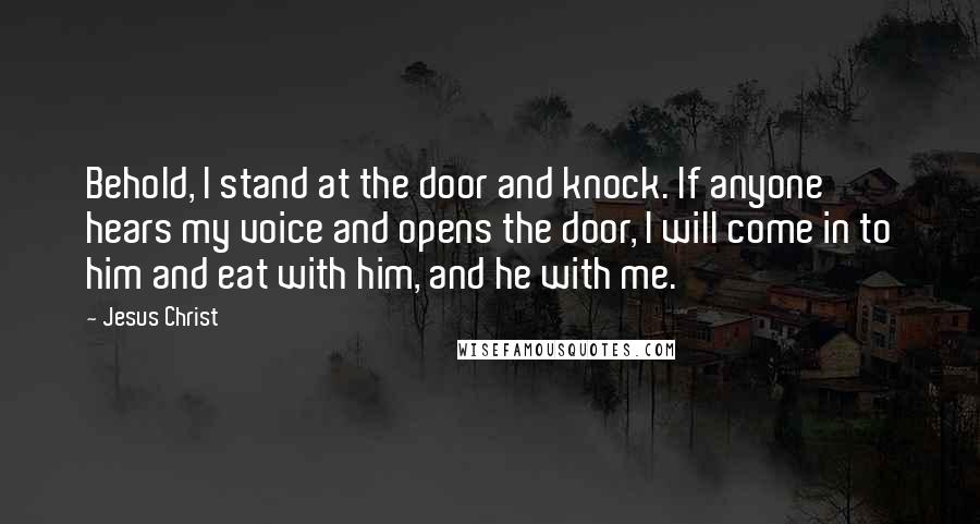 Jesus Christ Quotes: Behold, I stand at the door and knock. If anyone hears my voice and opens the door, I will come in to him and eat with him, and he with me.