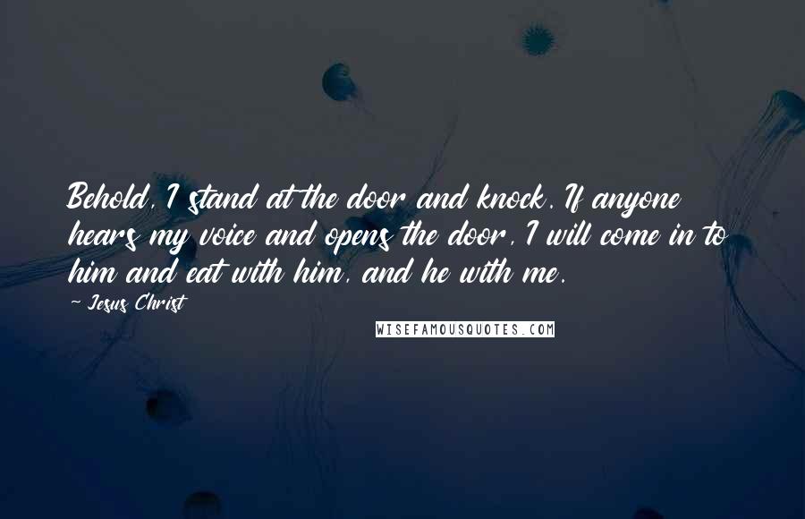 Jesus Christ Quotes: Behold, I stand at the door and knock. If anyone hears my voice and opens the door, I will come in to him and eat with him, and he with me.