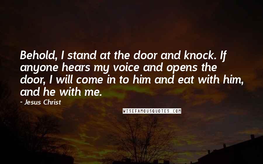 Jesus Christ Quotes: Behold, I stand at the door and knock. If anyone hears my voice and opens the door, I will come in to him and eat with him, and he with me.