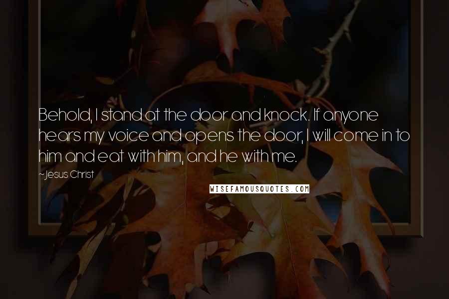 Jesus Christ Quotes: Behold, I stand at the door and knock. If anyone hears my voice and opens the door, I will come in to him and eat with him, and he with me.
