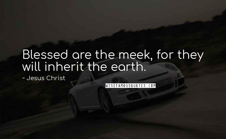 Jesus Christ Quotes: Blessed are the meek, for they will inherit the earth.