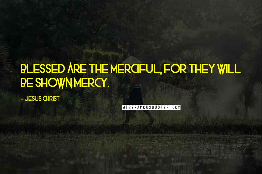Jesus Christ Quotes: Blessed are the merciful, for they will be shown mercy.