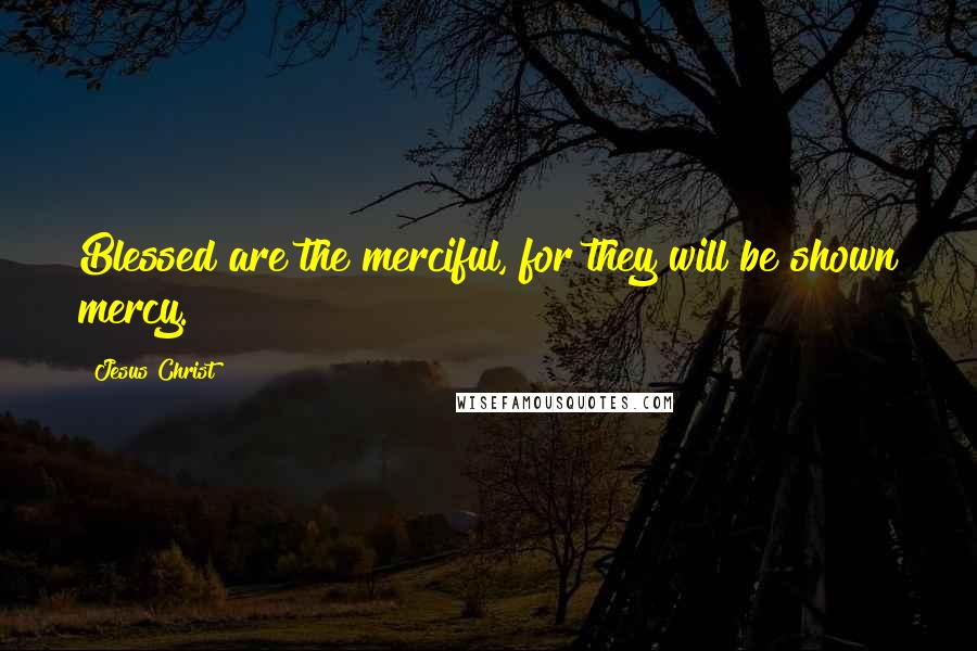 Jesus Christ Quotes: Blessed are the merciful, for they will be shown mercy.