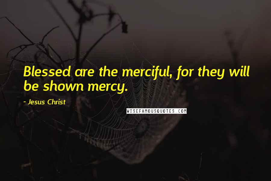 Jesus Christ Quotes: Blessed are the merciful, for they will be shown mercy.