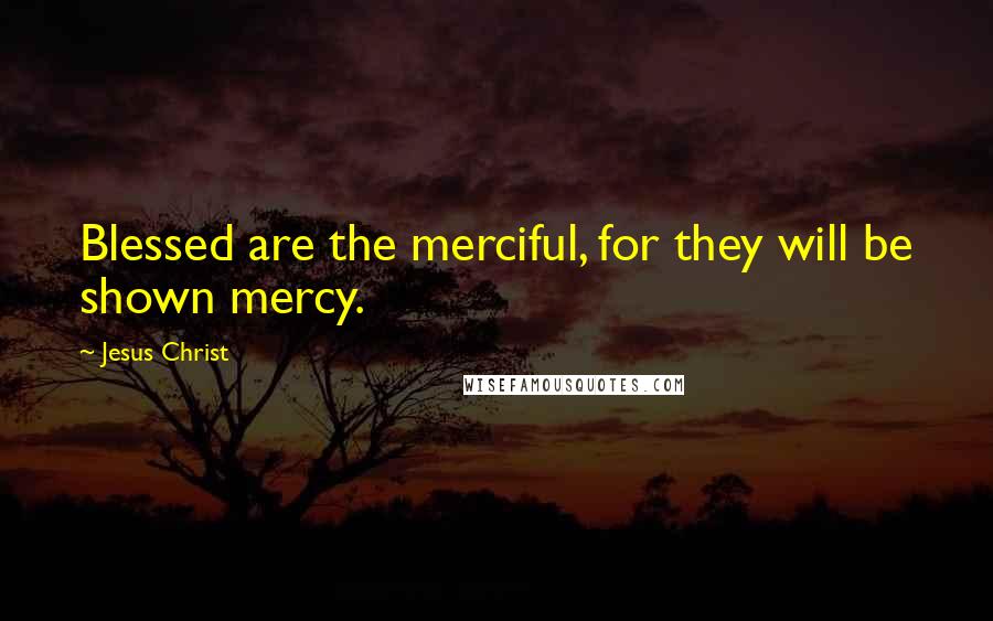 Jesus Christ Quotes: Blessed are the merciful, for they will be shown mercy.