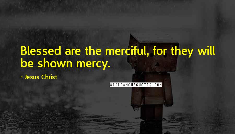 Jesus Christ Quotes: Blessed are the merciful, for they will be shown mercy.