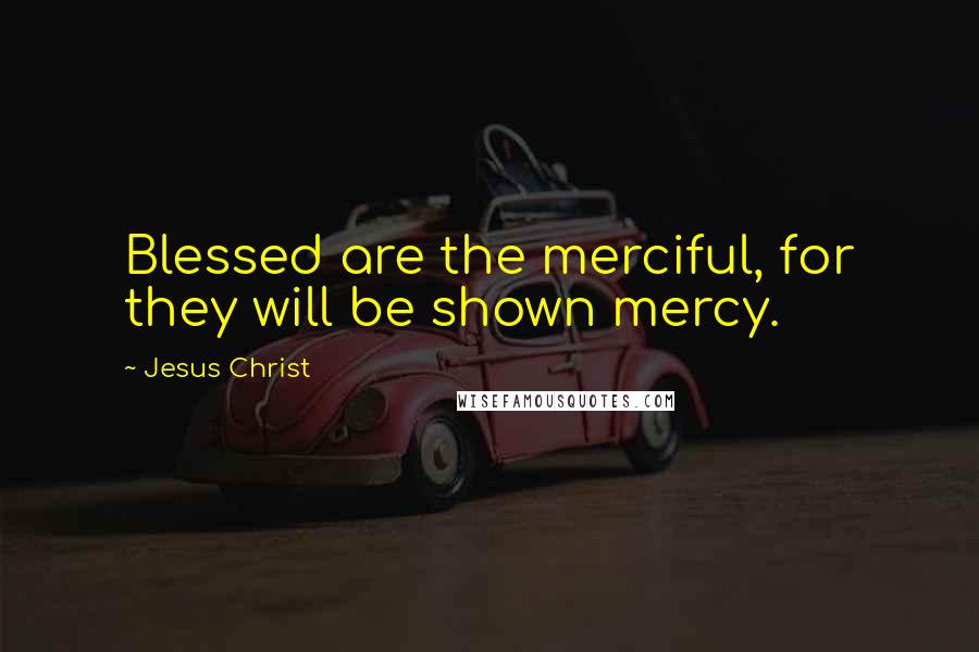 Jesus Christ Quotes: Blessed are the merciful, for they will be shown mercy.